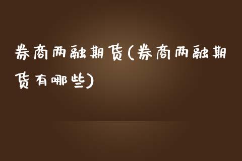 券商两融期货(券商两融期货有哪些)_https://www.boyangwujin.com_期货直播间_第1张