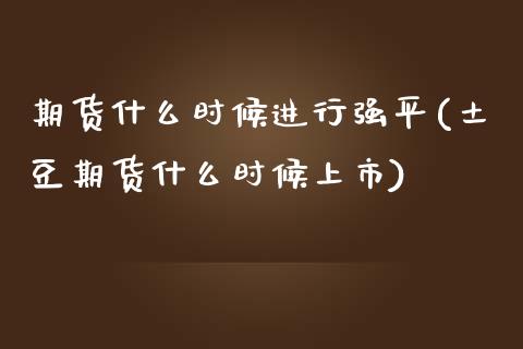 期货什么时候进行强平(土豆期货什么时候上市)