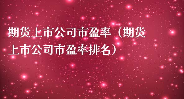 期货上市公司市盈率（期货上市公司市盈率排名）_https://www.boyangwujin.com_期货直播间_第1张