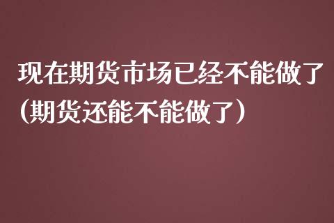 现在期货市场已经不能做了(期货还能不能做了)_https://www.boyangwujin.com_原油期货_第1张