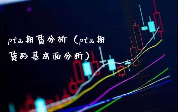 pta期货分析（pta期货的基本面分析）_https://www.boyangwujin.com_期货直播间_第1张