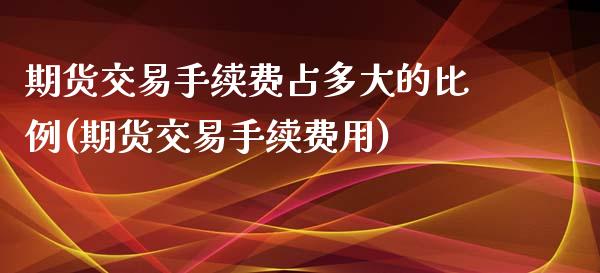 期货交易手续费占多大的比例(期货交易手续费用)