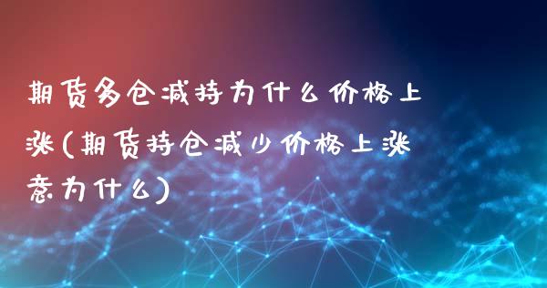 期货多仓减持为什么价格上涨(期货持仓减少价格上涨意为什么)