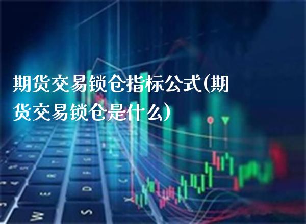 期货交易锁仓指标公式(期货交易锁仓是什么)