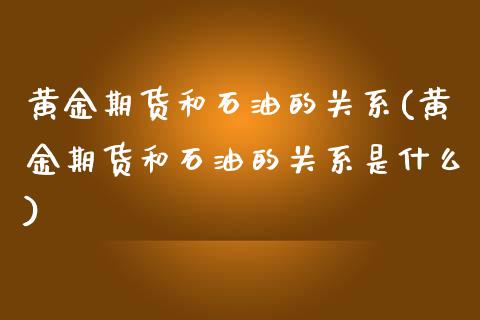 黄金期货和石油的关系(黄金期货和石油的关系是什么)