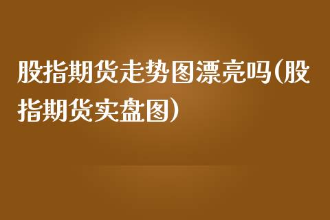 股指期货走势图漂亮吗(股指期货实盘图)_https://www.boyangwujin.com_内盘期货_第1张