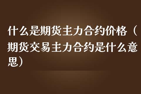 什么是期货主力合约价格（期货交易主力合约是什么意思）