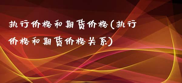 执行价格和期货价格(执行价格和期货价格关系)