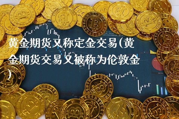 黄金期货又称定金交易(黄金期货交易又被称为伦敦金)