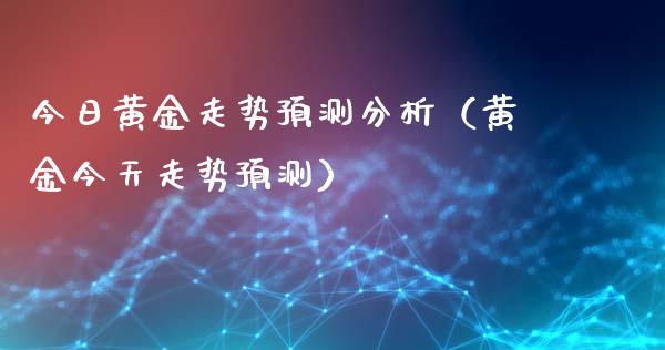 今日黄金走势预测分析（黄金今天走势预测）_https://www.boyangwujin.com_期货直播间_第1张