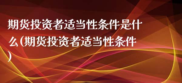 期货投资者适当性条件是什么(期货投资者适当性条件)