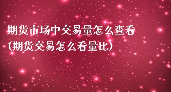 期货市场中交易量怎么查看(期货交易怎么看量比)