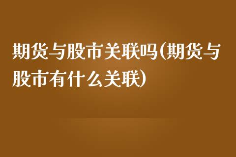 期货与股市关联吗(期货与股市有什么关联)_https://www.boyangwujin.com_期货直播间_第1张