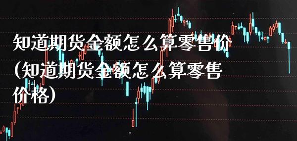 知道期货金额怎么算零售价(知道期货金额怎么算零售价格)