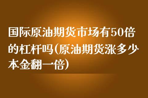 国际原油期货市场有50倍的杠杆吗(原油期货涨多少本金翻一倍)