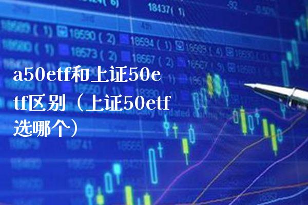 a50etf和上证50etf区别（上证50etf选哪个）