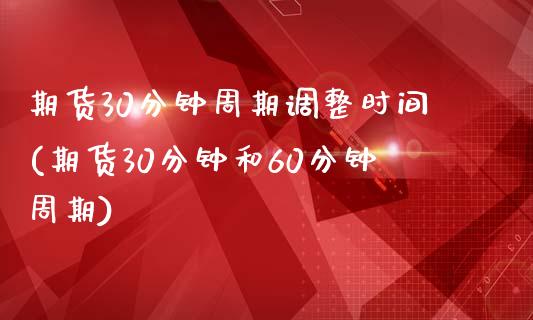 期货30分钟周期调整时间(期货30分钟和60分钟周期)