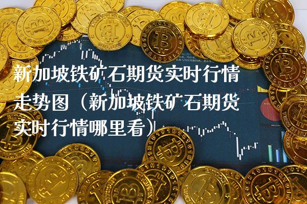 新加坡铁矿石期货实时行情走势图（新加坡铁矿石期货实时行情哪里看）