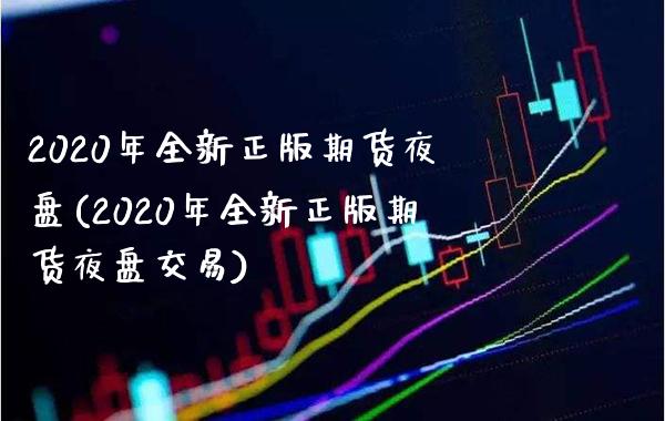 2020年全新正版期货夜盘(2020年全新正版期货夜盘交易)