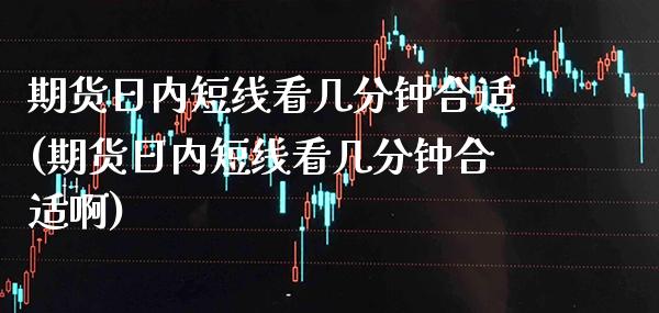 期货日内短线看几分钟合适(期货日内短线看几分钟合适啊)_https://www.boyangwujin.com_道指期货_第1张