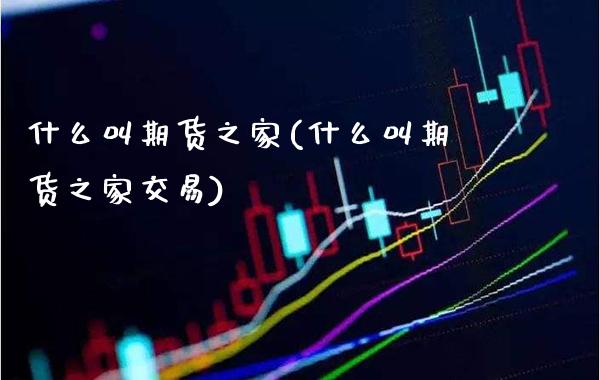 什么叫期货之家(什么叫期货之家交易)_https://www.boyangwujin.com_期货直播间_第1张