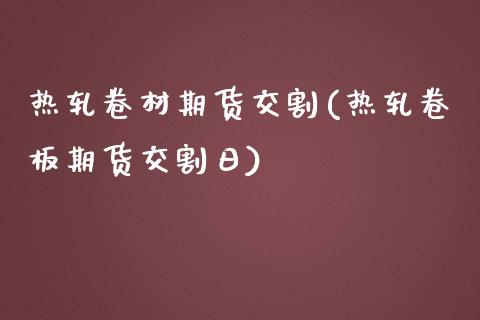 热轧卷材期货交割(热轧卷板期货交割日)_https://www.boyangwujin.com_内盘期货_第1张