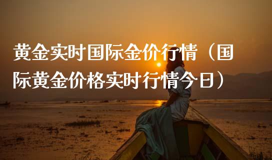 黄金实时国际金价行情（国际黄金价格实时行情今日）_https://www.boyangwujin.com_期货直播间_第1张