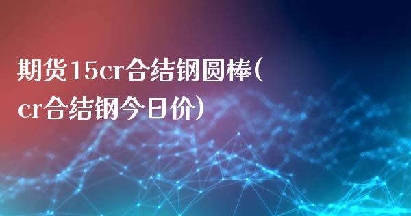 期货15cr合结钢圆棒(cr合结钢今日价)