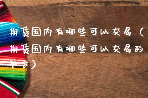 期货国内有哪些可以交易（期货国内有哪些可以交易的平台）_https://www.boyangwujin.com_期货直播间_第1张