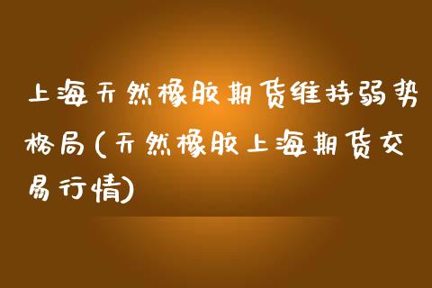 上海天然橡胶期货维持弱势格局(天然橡胶上海期货交易行情)