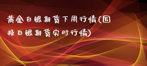 黄金白银期货下周行情(国投白银期货实时行情)