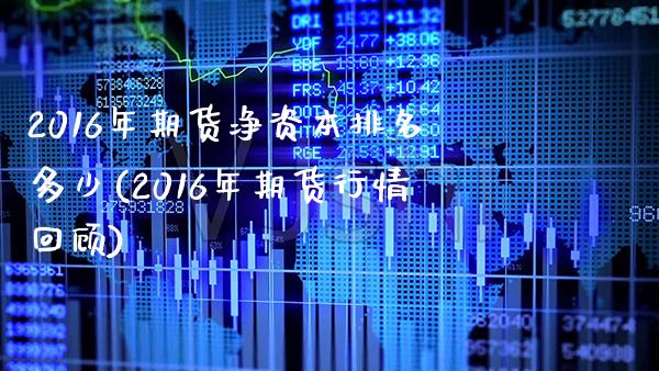 2016年期货净资本排名多少(2016年期货行情回顾)