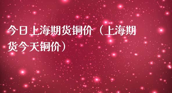 今日上海期货铜价（上海期货今天铜价）