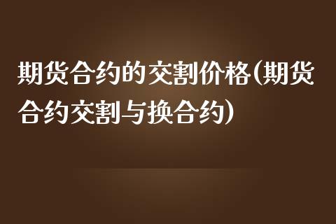 期货合约的交割价格(期货合约交割与换合约)