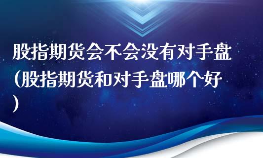 股指期货会不会没有对手盘(股指期货和对手盘哪个好)