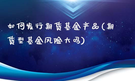 如何发行期货基金产品(期货型基金风险大吗)_https://www.boyangwujin.com_黄金期货_第1张