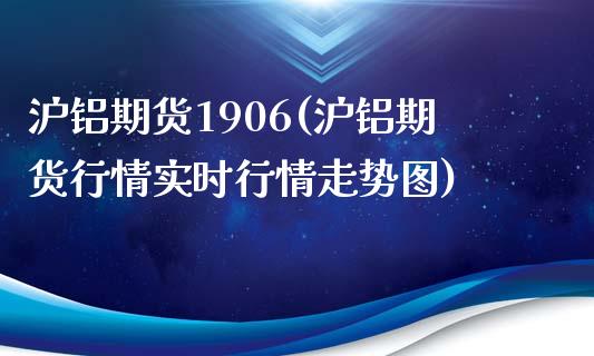 沪铝期货1906(沪铝期货行情实时行情走势图)_https://www.boyangwujin.com_黄金直播间_第1张