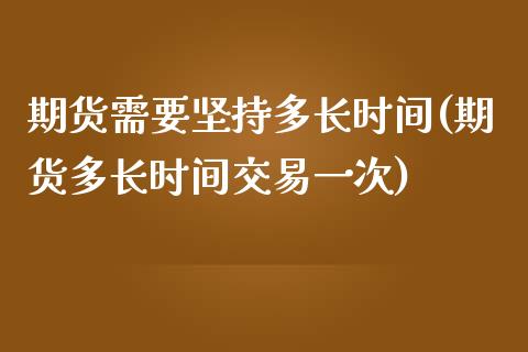 期货需要坚持多长时间(期货多长时间交易一次)