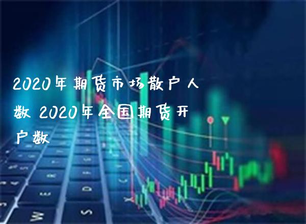 2020年期货市场散户人数 2020年全国期货开户数