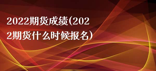 2022期货成绩(2022期货什么时候报名)_https://www.boyangwujin.com_期货直播间_第1张