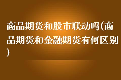 商品期货和股市联动吗(商品期货和金融期货有何区别)_https://www.boyangwujin.com_内盘期货_第1张