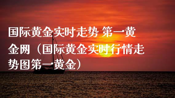 国际黄金实时走势 第一黄金网（国际黄金实时行情走势图第一黄金）