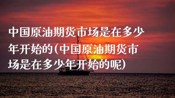 中国原油期货市场是在多少年开始的(中国原油期货市场是在多少年开始的呢)_https://www.boyangwujin.com_道指期货_第1张