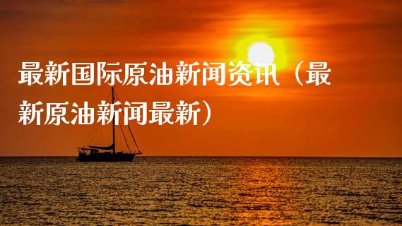 最新国际原油新闻资讯（最新原油新闻最新）_https://www.boyangwujin.com_期货直播间_第1张