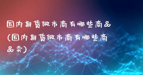 国内期货做市商有哪些商品(国内期货做市商有哪些商品卖)_https://www.boyangwujin.com_原油期货_第1张