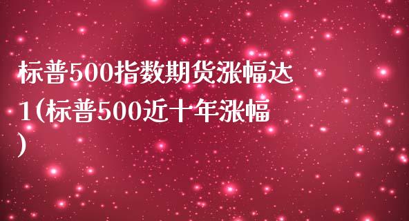 标普500指数期货涨幅达1(标普500近十年涨幅)