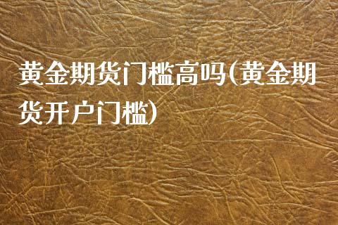 黄金期货门槛高吗(黄金期货开户门槛)_https://www.boyangwujin.com_原油期货_第1张