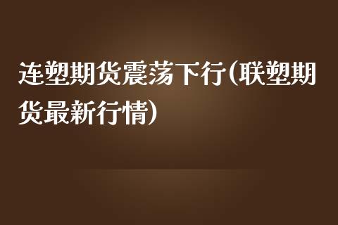 连塑期货震荡下行(联塑期货最新行情)