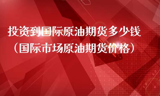 投资到国际原油期货多少钱（国际市场原油期货价格）