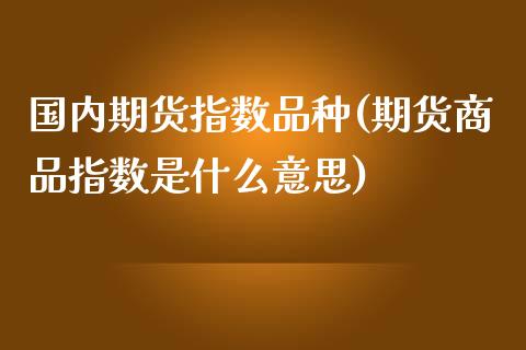 国内期货指数品种(期货商品指数是什么意思)